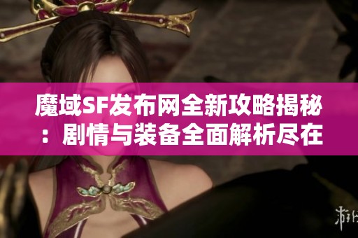 魔域SF发布网全新攻略揭秘：剧情与装备全面解析尽在SZ9YI游戏站
