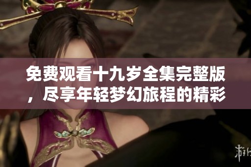 免费观看十九岁全集完整版，尽享年轻梦幻旅程的精彩内容