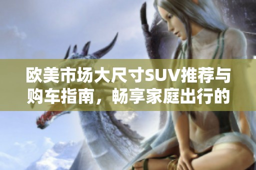 欧美市场大尺寸SUV推荐与购车指南，畅享家庭出行的舒适选择