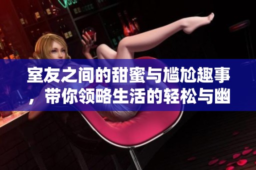 室友之间的甜蜜与尴尬趣事，带你领略生活的轻松与幽默