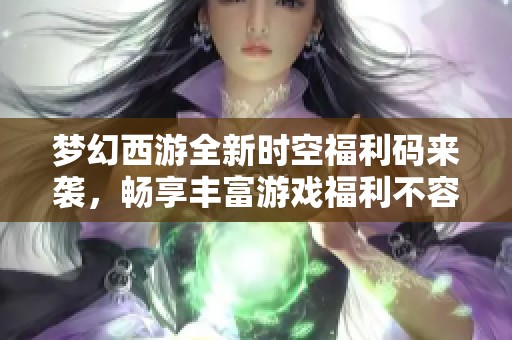 梦幻西游全新时空福利码来袭，畅享丰富游戏福利不容错过！
