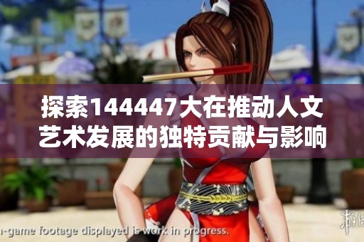 探索144447大在推动人文艺术发展的独特贡献与影响力