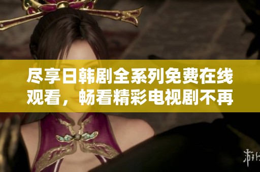 尽享日韩剧全系列免费在线观看，畅看精彩电视剧不再错过