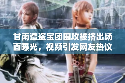 甘雨遭盗宝团围攻被挤出场面曝光，视频引发网友热议