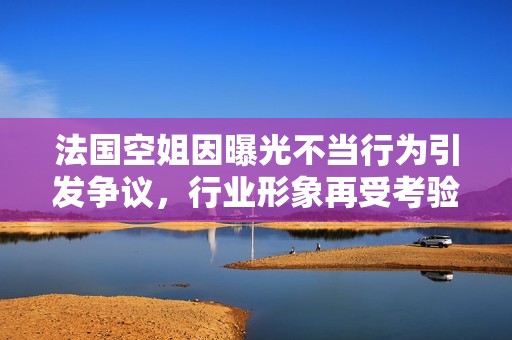 法国空姐因曝光不当行为引发争议，行业形象再受考验