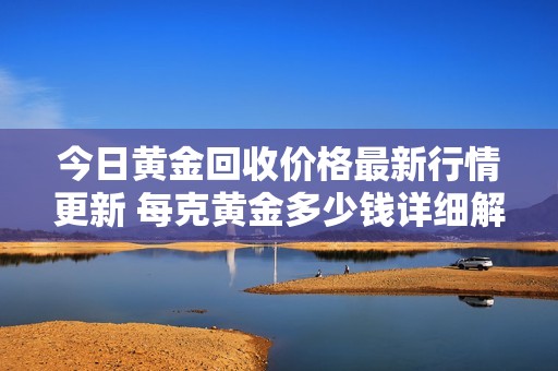 今日黄金回收价格最新行情更新 每克黄金多少钱详细解析