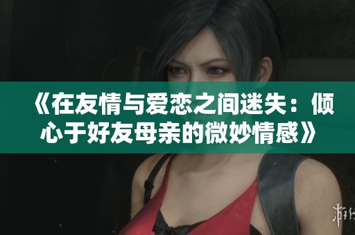 《在友情与爱恋之间迷失：倾心于好友母亲的微妙情感》
