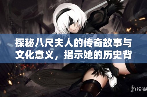 探秘八尺夫人的传奇故事与文化意义，揭示她的历史背景与魅力所在