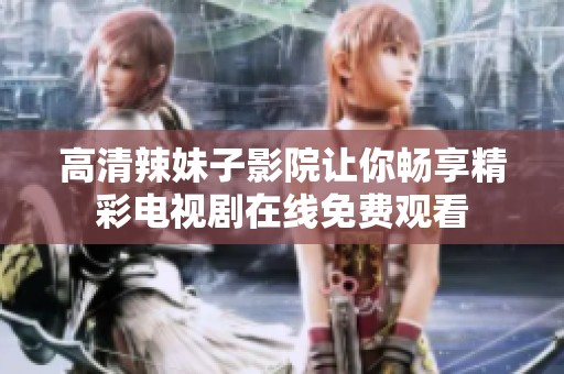 高清辣妹子影院让你畅享精彩电视剧在线免费观看