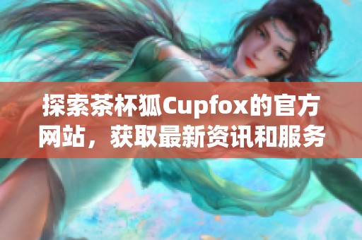探索茶杯狐Cupfox的官方网站，获取最新资讯和服务介绍！