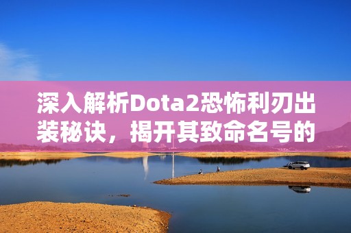 深入解析Dota2恐怖利刃出装秘诀，揭开其致命名号的真正原因