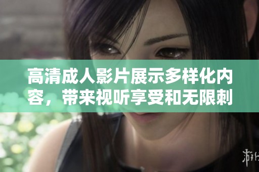高清成人影片展示多样化内容，带来视听享受和无限刺激体验