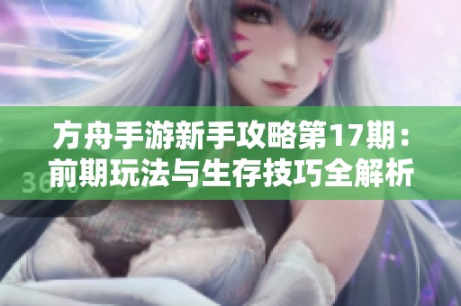 方舟手游新手攻略第17期：前期玩法与生存技巧全解析