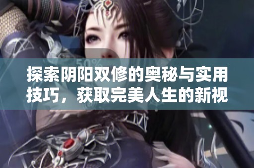 探索阴阳双修的奥秘与实用技巧，获取完美人生的新视角
