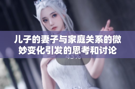 儿子的妻子与家庭关系的微妙变化引发的思考和讨论