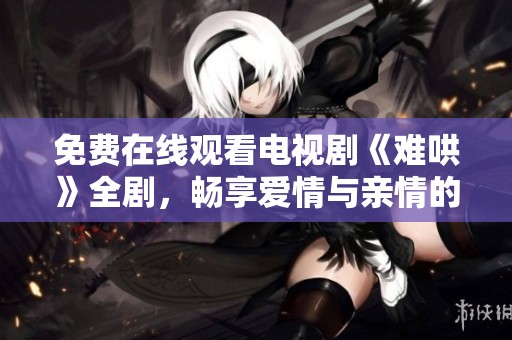 免费在线观看电视剧《难哄》全剧，畅享爱情与亲情的精彩故事