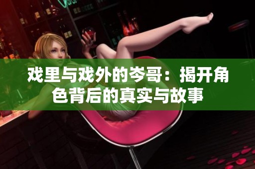 戏里与戏外的岑哥：揭开角色背后的真实与故事