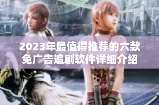 2023年最值得推荐的六款免广告追剧软件详细介绍