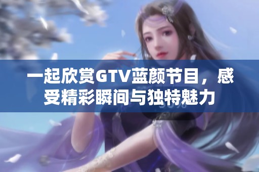 一起欣赏GTV蓝颜节目，感受精彩瞬间与独特魅力