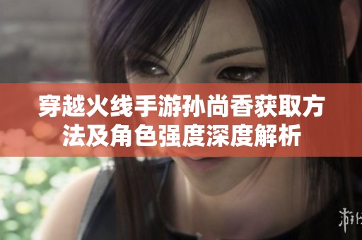 穿越火线手游孙尚香获取方法及角色强度深度解析