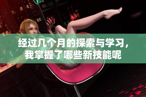 经过几个月的探索与学习，我掌握了哪些新技能呢