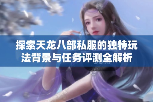 探索天龙八部私服的独特玩法背景与任务评测全解析