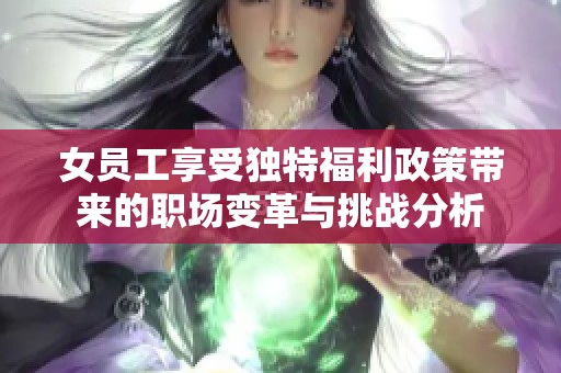 女员工享受独特福利政策带来的职场变革与挑战分析