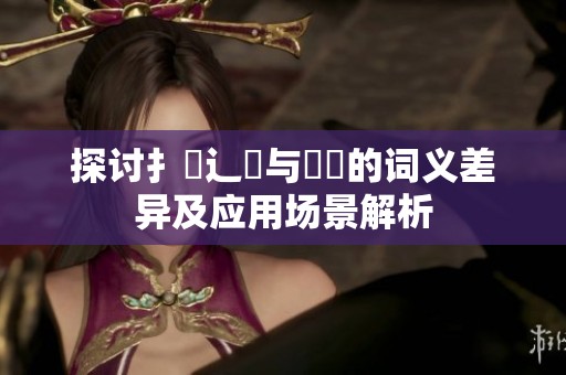 探讨扌喿辶畐与畐畬的词义差异及应用场景解析