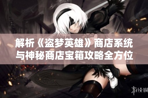 解析《盗梦英雄》商店系统与神秘商店宝箱攻略全方位揭秘