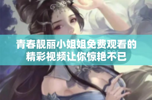 青春靓丽小姐姐免费观看的精彩视频让你惊艳不已
