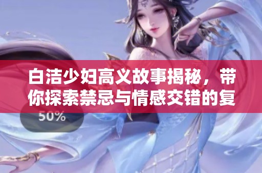 白洁少妇高义故事揭秘，带你探索禁忌与情感交错的复杂世界
