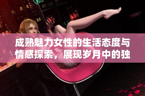 成熟魅力女性的生活态度与情感探索，展现岁月中的独特风采与人生智慧