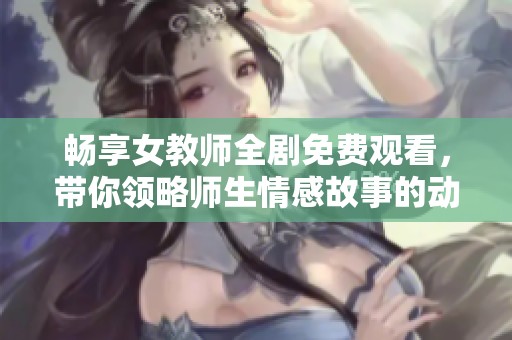 畅享女教师全剧免费观看，带你领略师生情感故事的动人瞬间