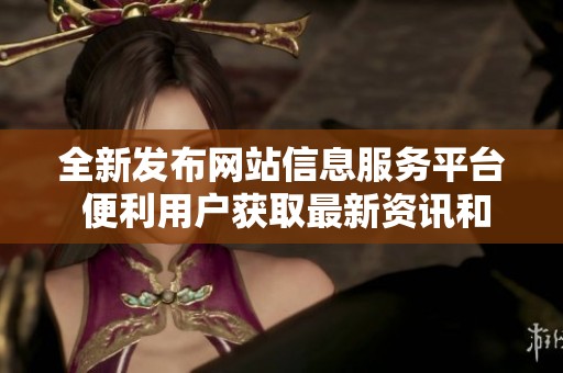 全新发布网站信息服务平台 便利用户获取最新资讯和服务