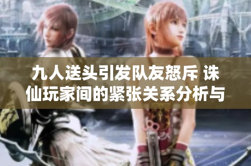 九人送头引发队友怒斥 诛仙玩家间的紧张关系分析与反思
