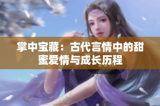 掌中宝藏：古代言情中的甜蜜爱情与成长历程