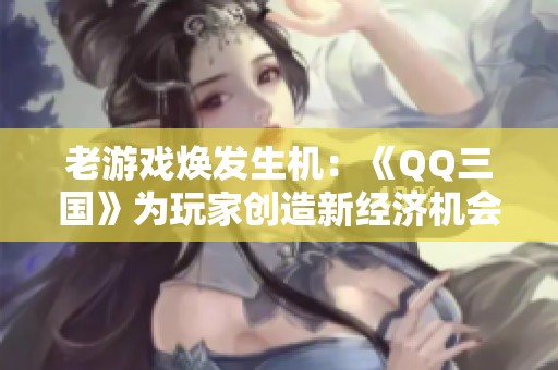 老游戏焕发生机：《QQ三国》为玩家创造新经济机会与多重收益分析