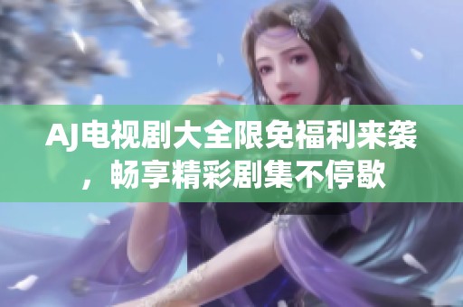 AJ电视剧大全限免福利来袭，畅享精彩剧集不停歇