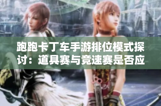 跑跑卡丁车手游排位模式探讨：道具赛与竞速赛是否应该独立分开