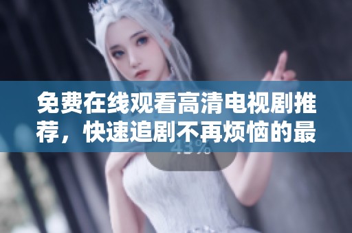免费在线观看高清电视剧推荐，快速追剧不再烦恼的最佳选择