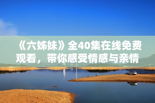 《六姊妹》全40集在线免费观看，带你感受情感与亲情的动人故事