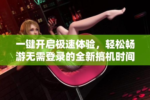 一键开启极速体验，轻松畅游无需登录的全新搞机时间