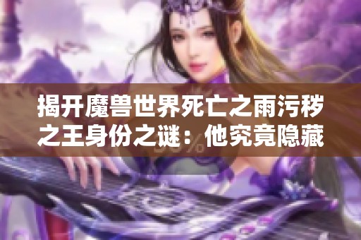 揭开魔兽世界死亡之雨污秽之王身份之谜：他究竟隐藏何种秘密