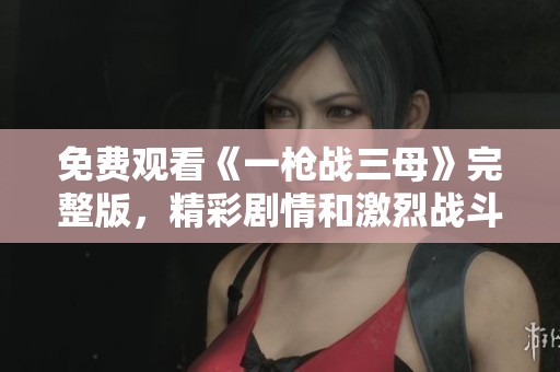 免费观看《一枪战三母》完整版，精彩剧情和激烈战斗等你来体验