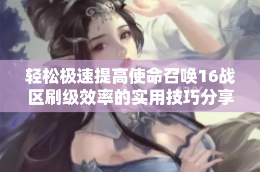 轻松极速提高使命召唤16战区刷级效率的实用技巧分享