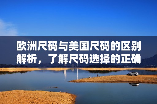 欧洲尺码与美国尺码的区别解析，了解尺码选择的正确方式