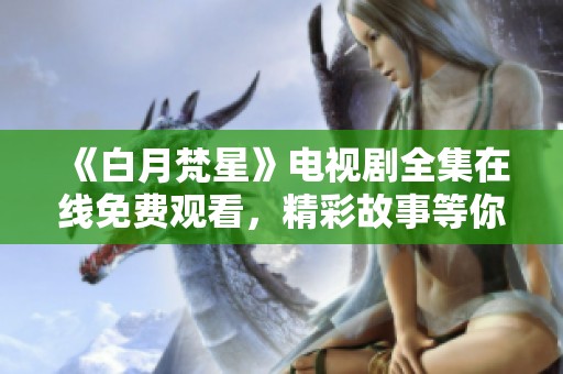 《白月梵星》电视剧全集在线免费观看，精彩故事等你来探索！
