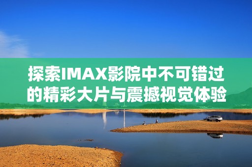 探索IMAX影院中不可错过的精彩大片与震撼视觉体验