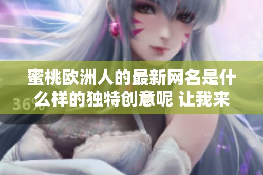 蜜桃欧洲人的最新网名是什么样的独特创意呢 让我来为你揭晓答案