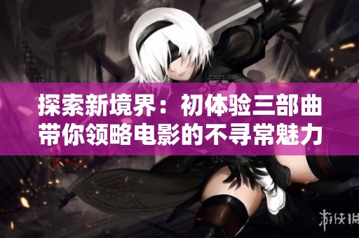 探索新境界：初体验三部曲带你领略电影的不寻常魅力与深度